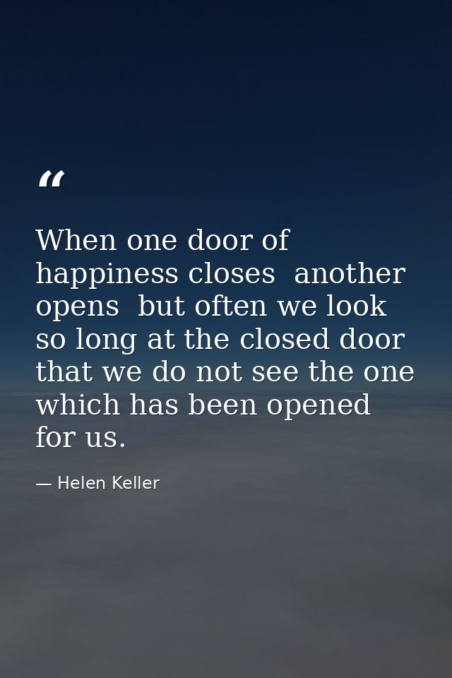 When one door of happiness closes  another opens  but often we look so long at the closed door that we do not see the on — Helen Keller