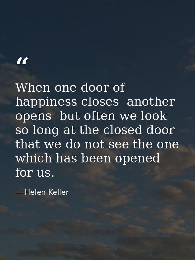 When one door of happiness closes  another opens  but often we look so long at the closed door that we do not see the on — Helen Keller