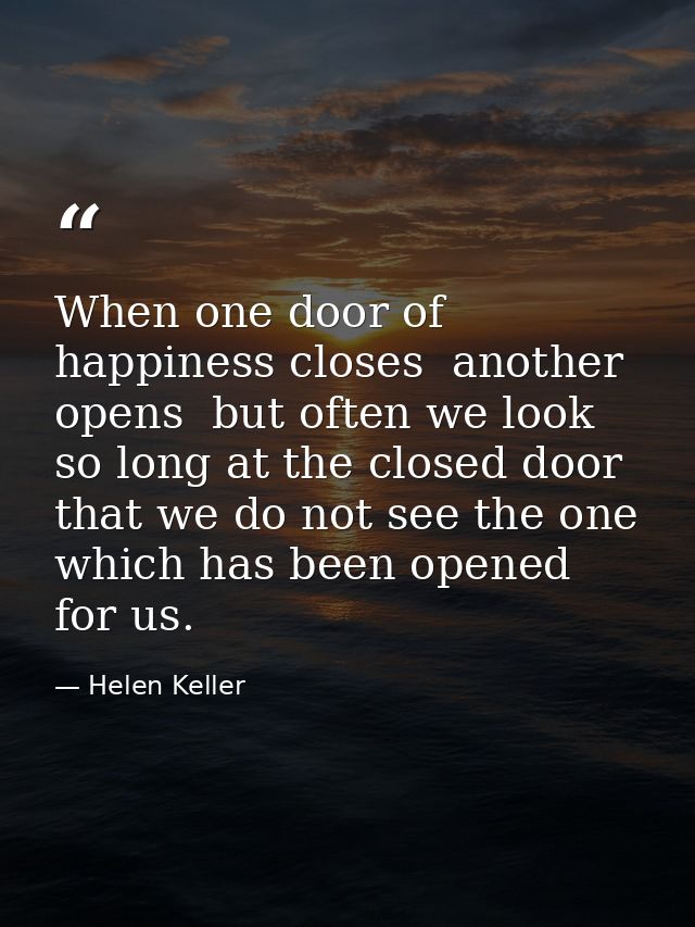 When one door of happiness closes  another opens  but often we look so long at the closed door that we do not see the on — Helen Keller