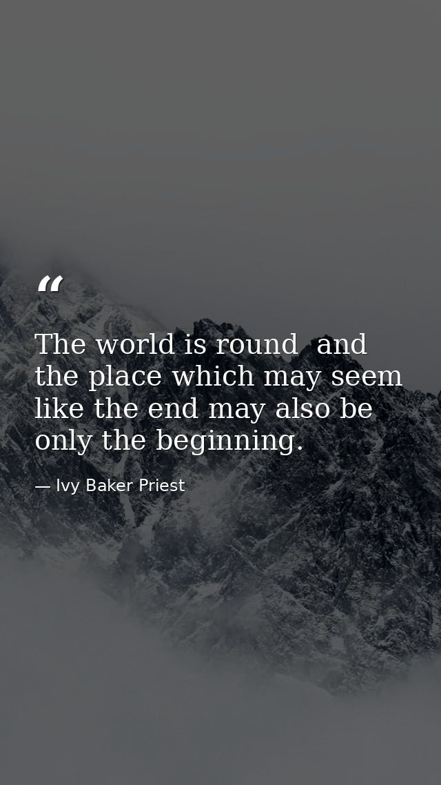 The world is round  and the place which may seem like the end may also be only the beginning. — Ivy Baker Priest