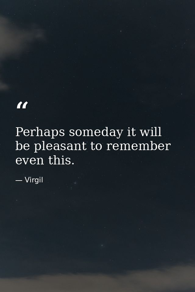 Perhaps someday it will be pleasant to remember even this. — Virgil