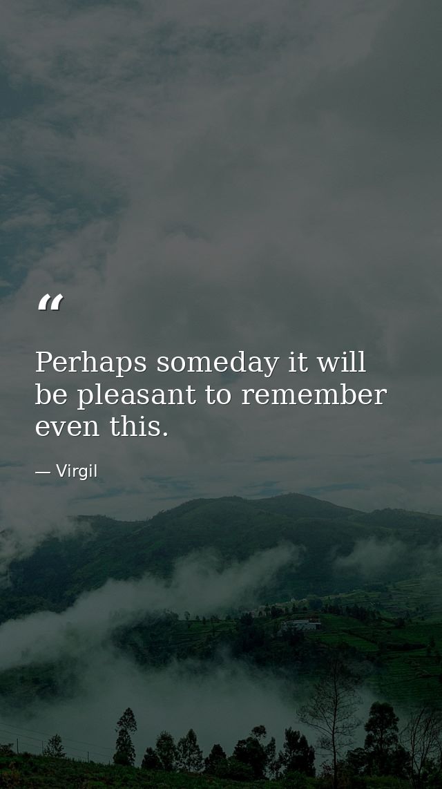 Perhaps someday it will be pleasant to remember even this. — Virgil