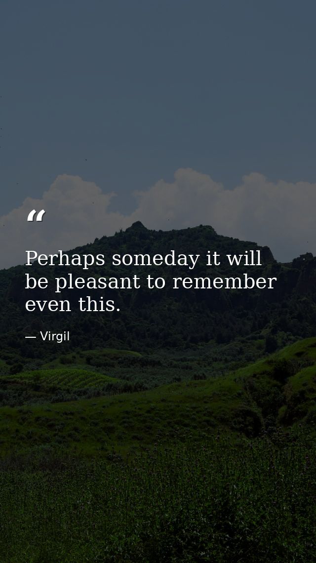 Perhaps someday it will be pleasant to remember even this. — Virgil