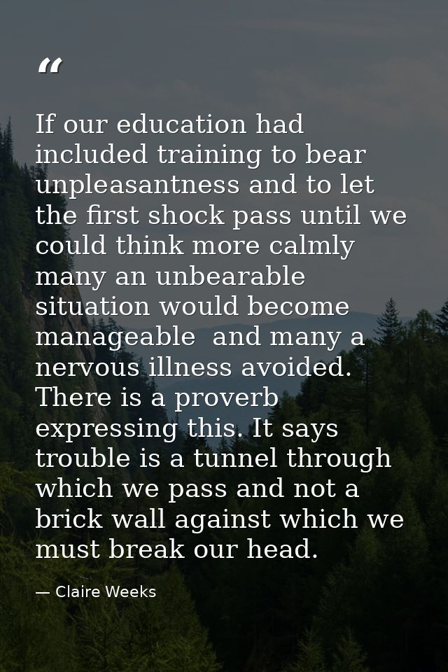 If our education had included training to bear unpleasantness and to let the first shock pass until we could think more  — Claire Weeks