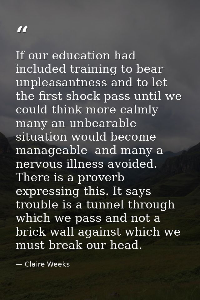 If our education had included training to bear unpleasantness and to let the first shock pass until we could think more  — Claire Weeks