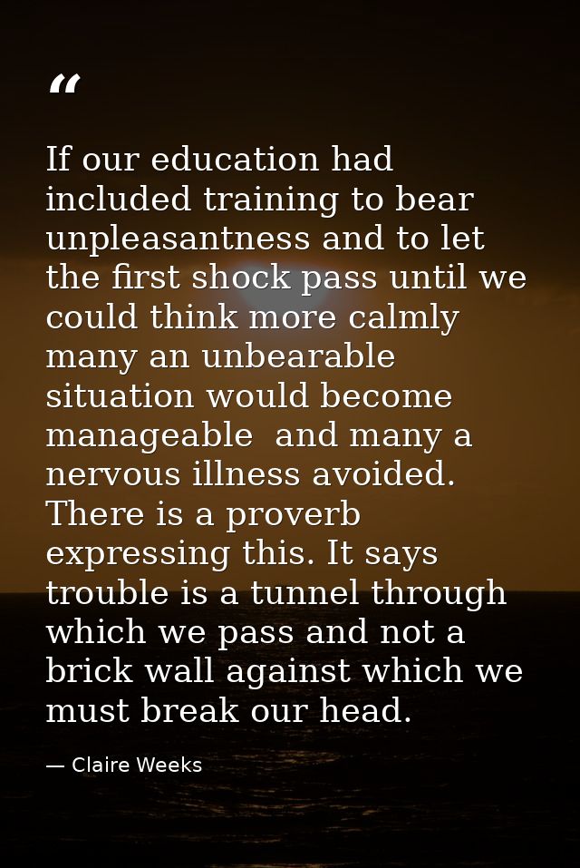 If our education had included training to bear unpleasantness and to let the first shock pass until we could think more  — Claire Weeks