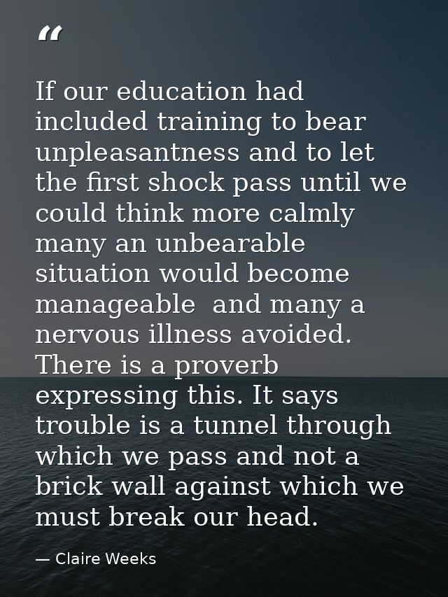 If our education had included training to bear unpleasantness and to let the first shock pass until we could think more  — Claire Weeks