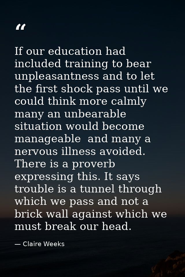 If our education had included training to bear unpleasantness and to let the first shock pass until we could think more  — Claire Weeks