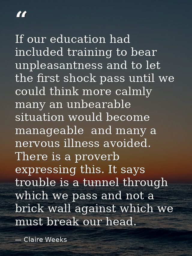 If our education had included training to bear unpleasantness and to let the first shock pass until we could think more  — Claire Weeks