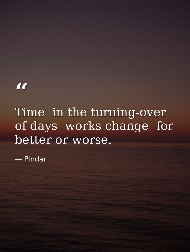 Time  in the turning-over of days  works change  for better or worse. — Pindar