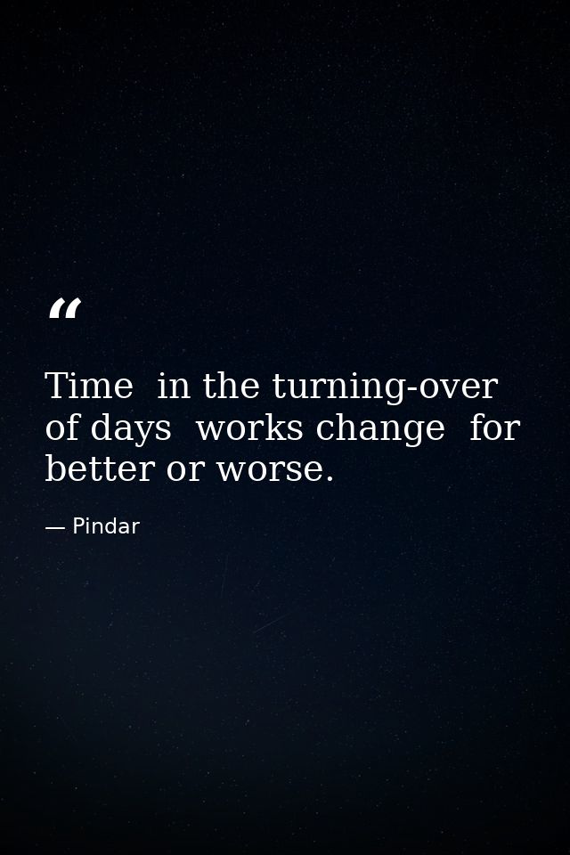 Time  in the turning-over of days  works change  for better or worse. — Pindar