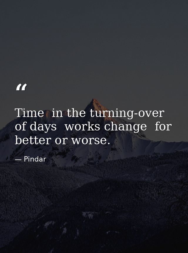 Time  in the turning-over of days  works change  for better or worse. — Pindar