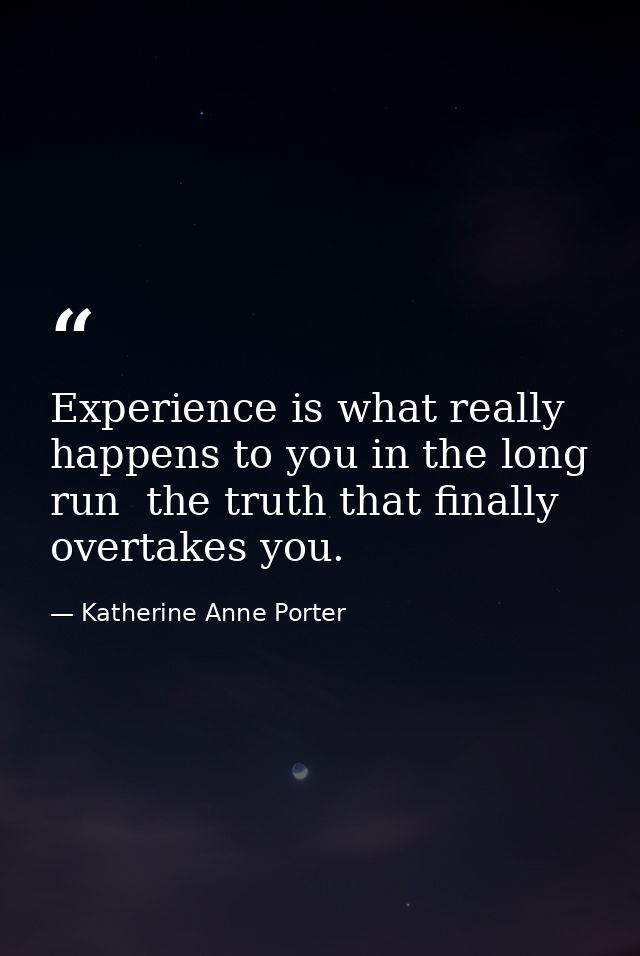 Experience is what really happens to you in the long run  the truth that finally overtakes you. — Katherine Anne Porter