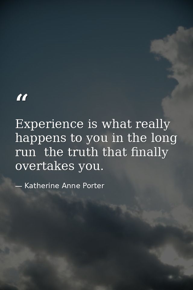 Experience is what really happens to you in the long run  the truth that finally overtakes you. — Katherine Anne Porter