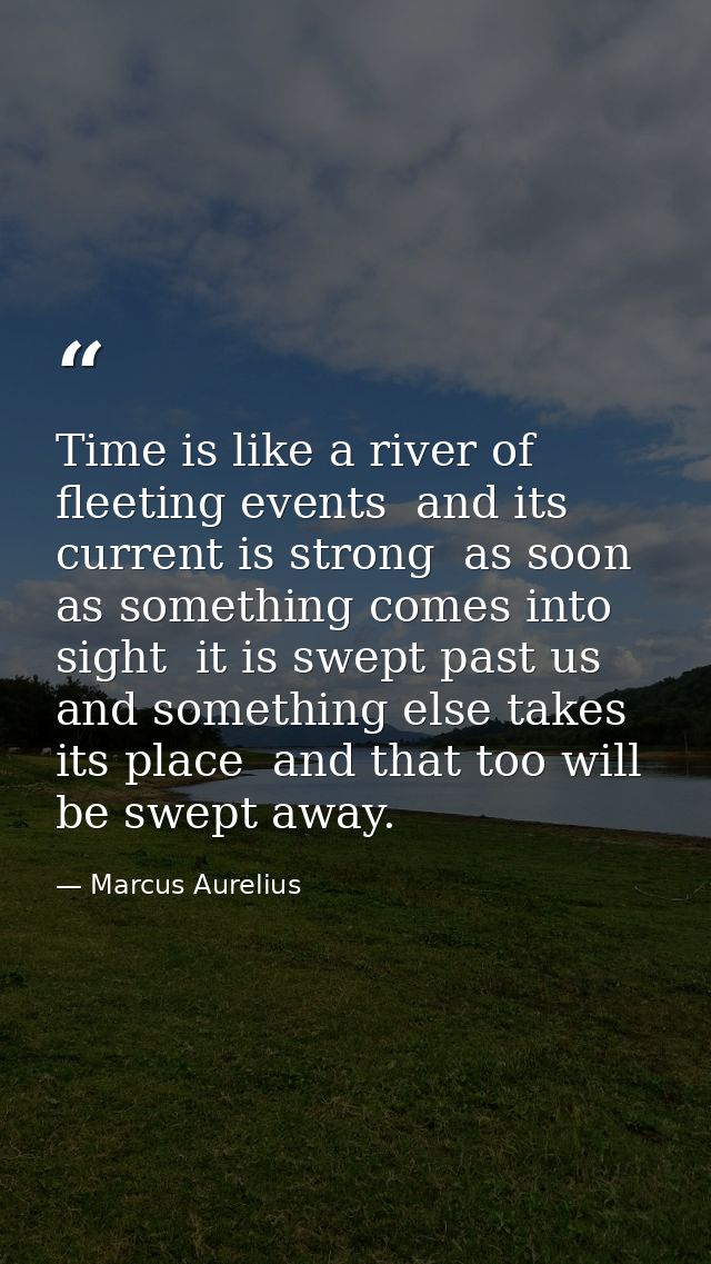 Time is like a river of fleeting events  and its current is strong  as soon as something comes into sight  it is swept p — Marcus Aurelius