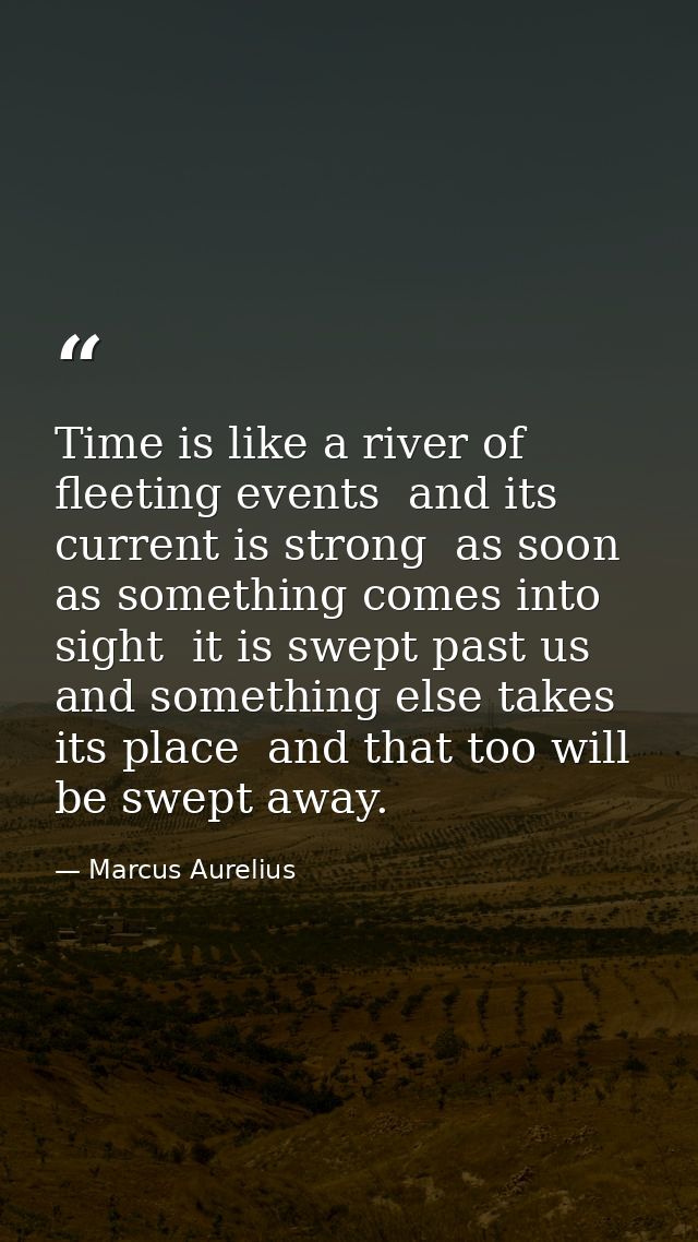 Time is like a river of fleeting events  and its current is strong  as soon as something comes into sight  it is swept p — Marcus Aurelius
