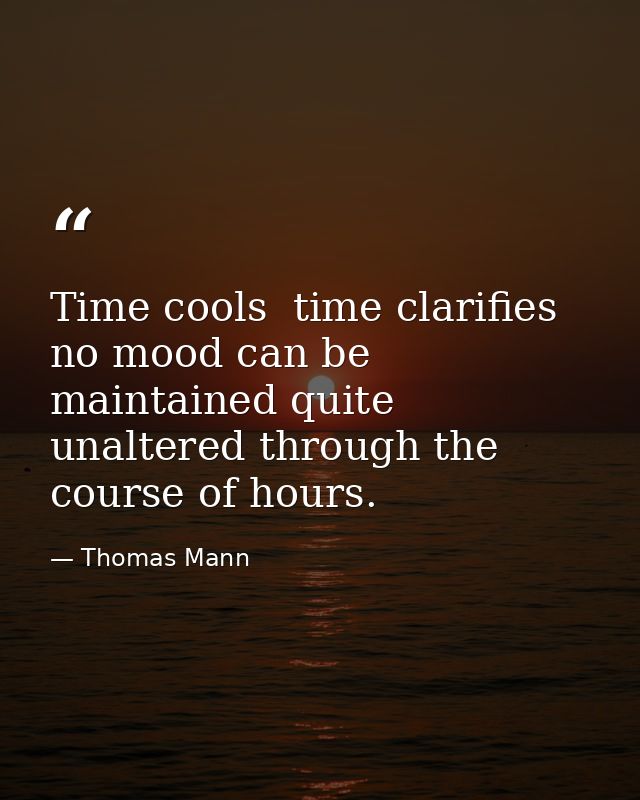 Time cools  time clarifies  no mood can be maintained quite unaltered through the course of hours. — Thomas Mann