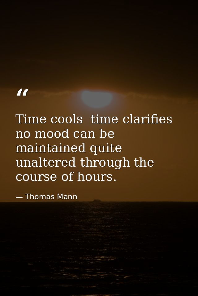 Time cools  time clarifies  no mood can be maintained quite unaltered through the course of hours. — Thomas Mann