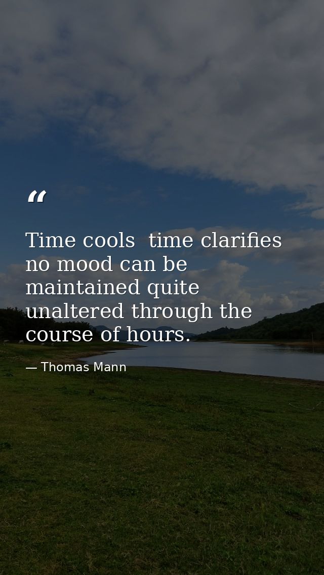 Time cools  time clarifies  no mood can be maintained quite unaltered through the course of hours. — Thomas Mann