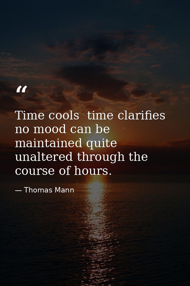 Time cools  time clarifies  no mood can be maintained quite unaltered through the course of hours. — Thomas Mann