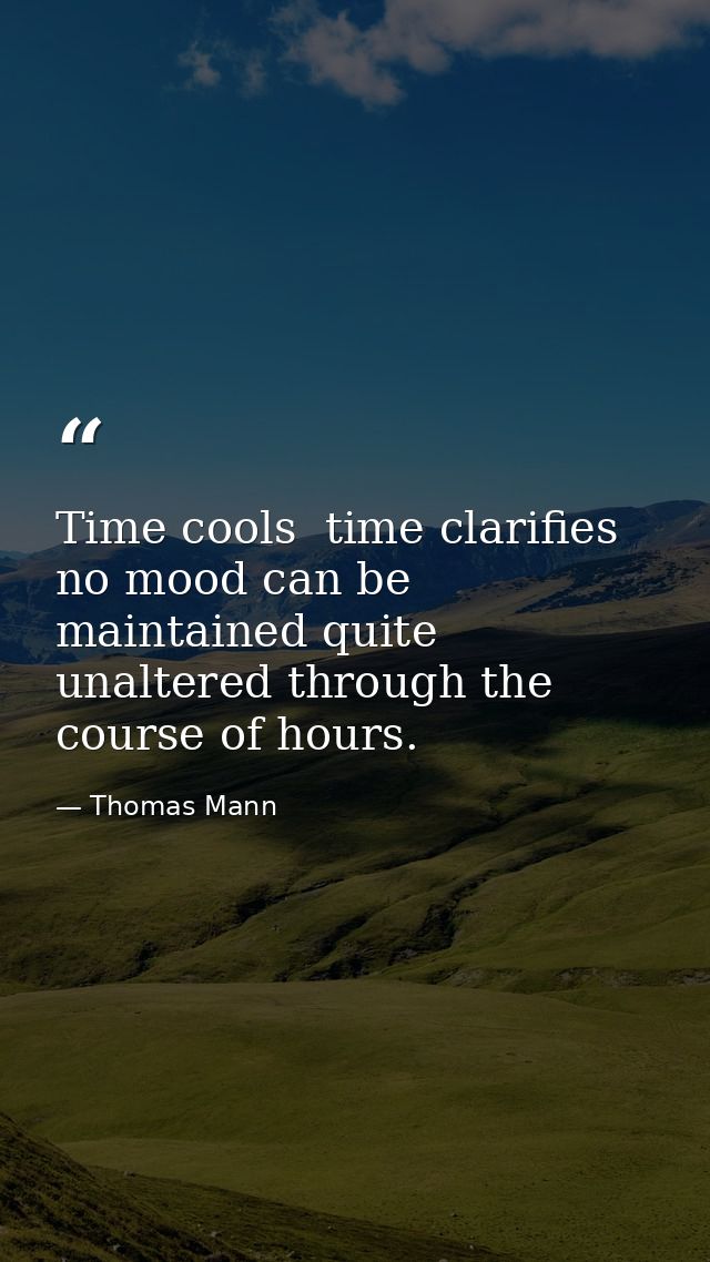 Time cools  time clarifies  no mood can be maintained quite unaltered through the course of hours. — Thomas Mann