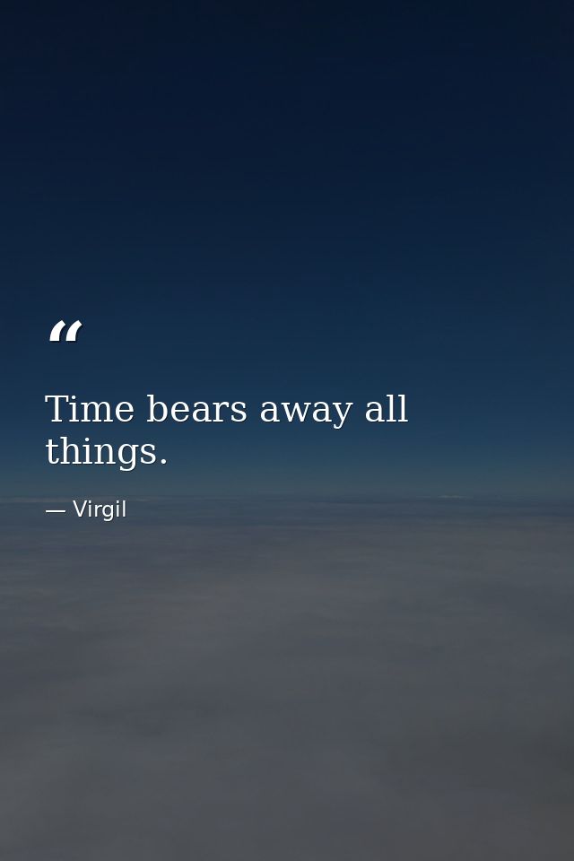 Time bears away all things. — Virgil