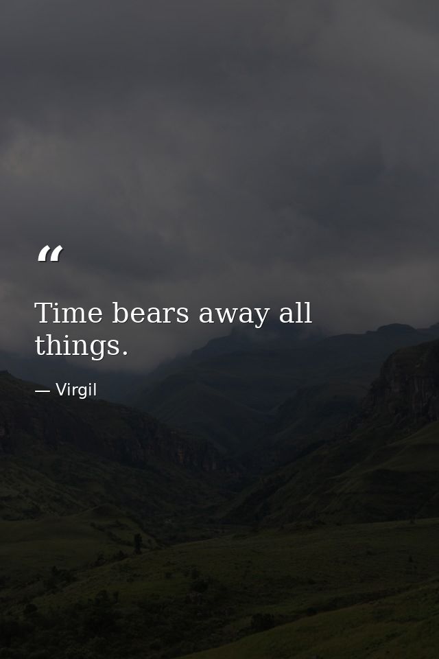 Time bears away all things. — Virgil