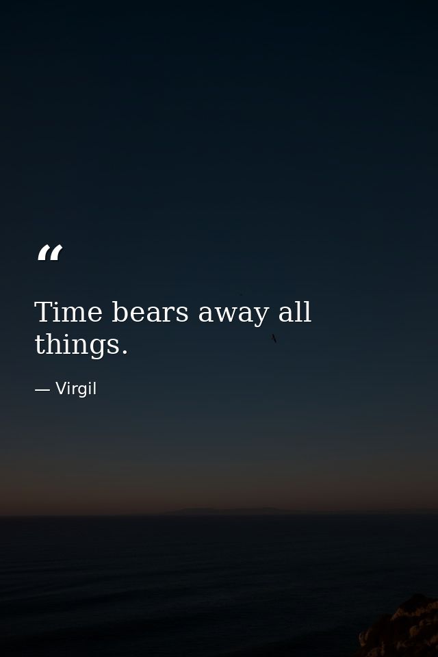 Time bears away all things. — Virgil