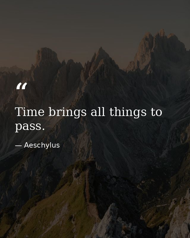 Time brings all things to pass. — Aeschylus