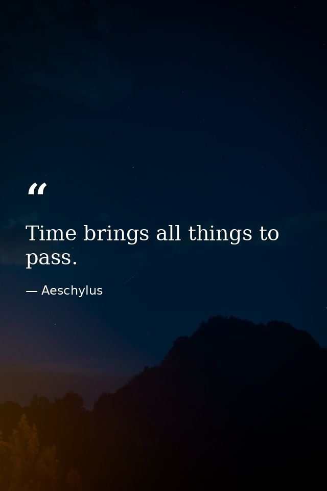 Time brings all things to pass. — Aeschylus