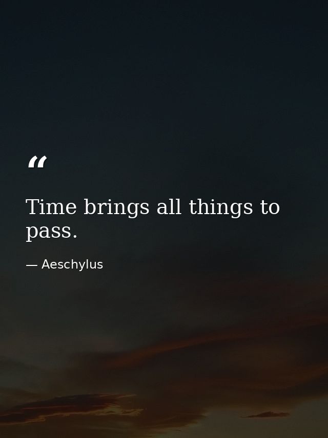 Time brings all things to pass. — Aeschylus