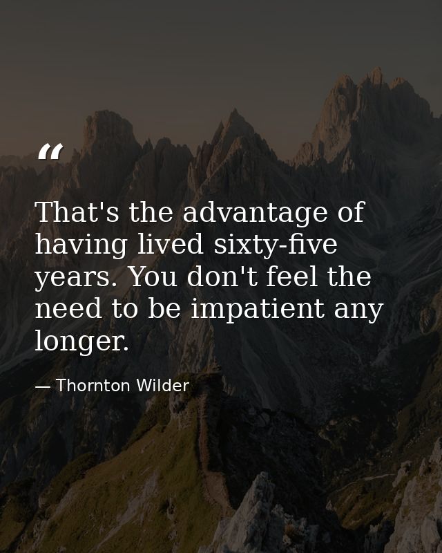 That's the advantage of having lived sixty-five years. You don't feel the need to be impatient any longer. — Thornton Wilder