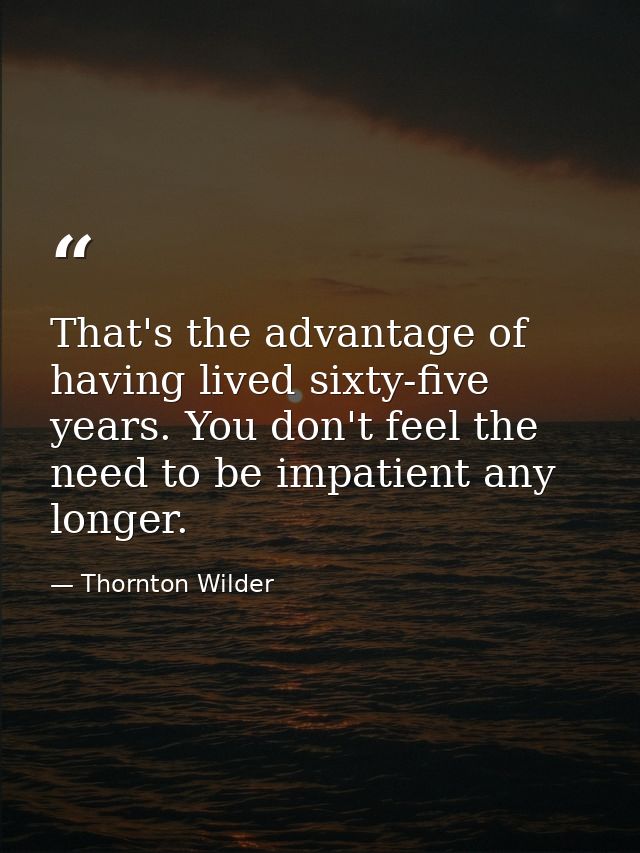 That's the advantage of having lived sixty-five years. You don't feel the need to be impatient any longer. — Thornton Wilder