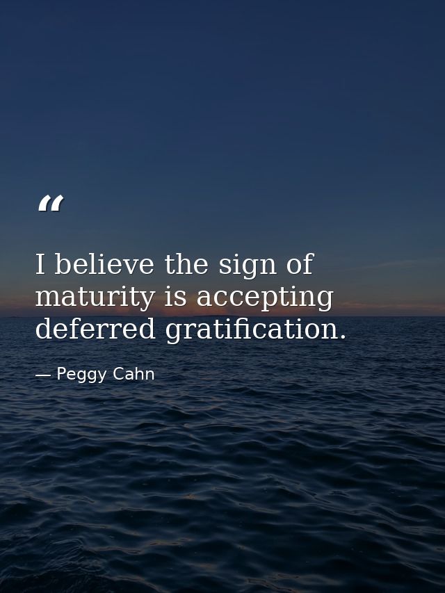 I believe the sign of maturity is accepting deferred gratification. — Peggy Cahn