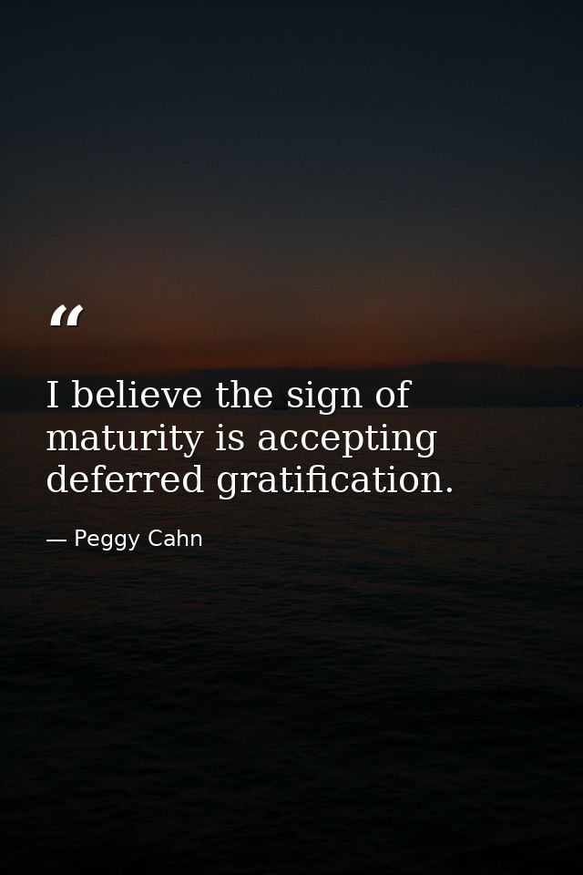 I believe the sign of maturity is accepting deferred gratification. — Peggy Cahn