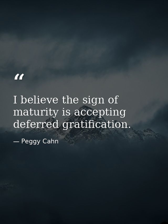 I believe the sign of maturity is accepting deferred gratification. — Peggy Cahn
