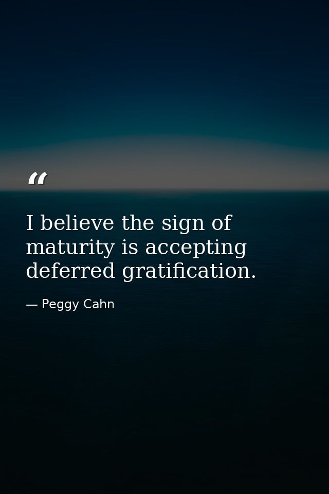 I believe the sign of maturity is accepting deferred gratification. — Peggy Cahn