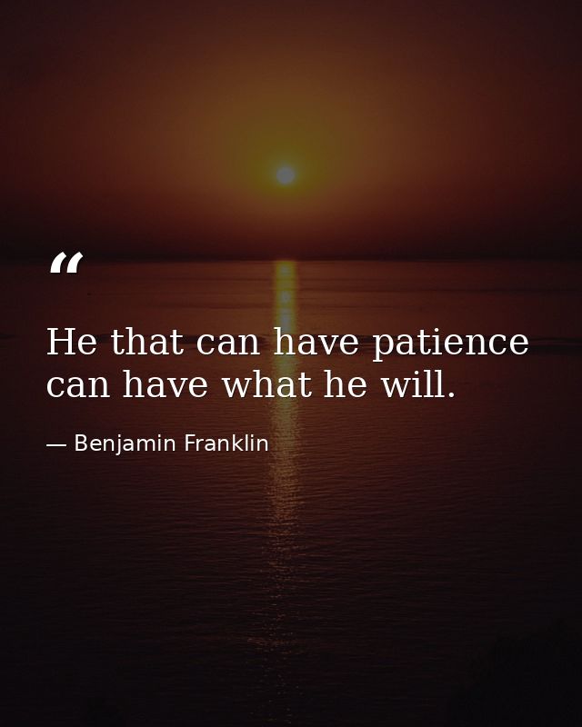 He that can have patience can have what he will. — Benjamin Franklin