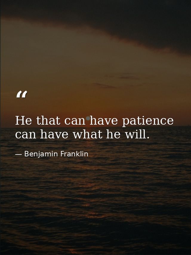 He that can have patience can have what he will. — Benjamin Franklin