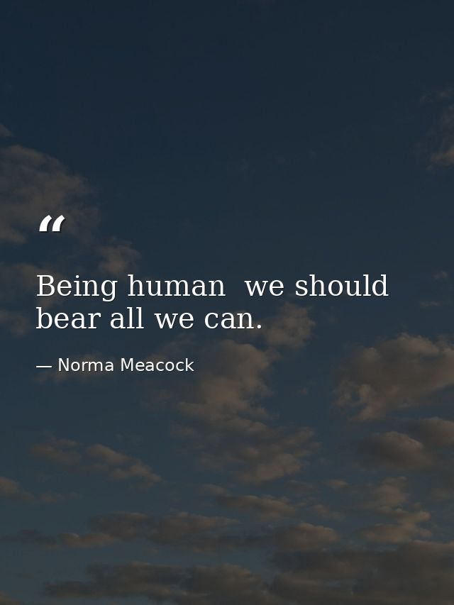 Being human  we should bear all we can. — Norma Meacock