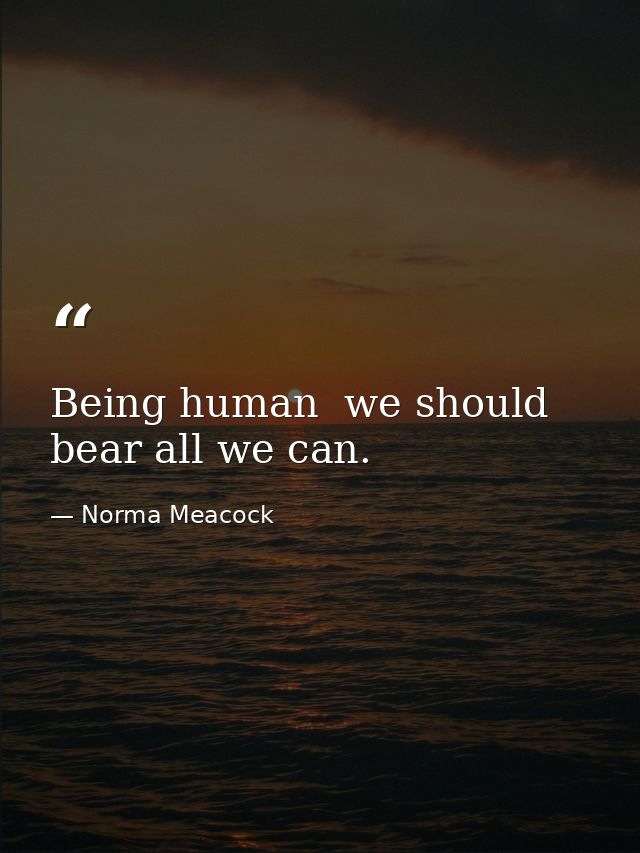 Being human  we should bear all we can. — Norma Meacock
