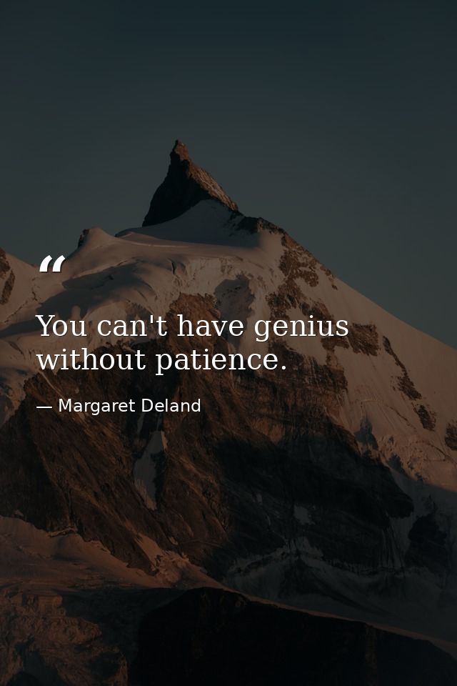You can't have genius without patience. — Margaret Deland