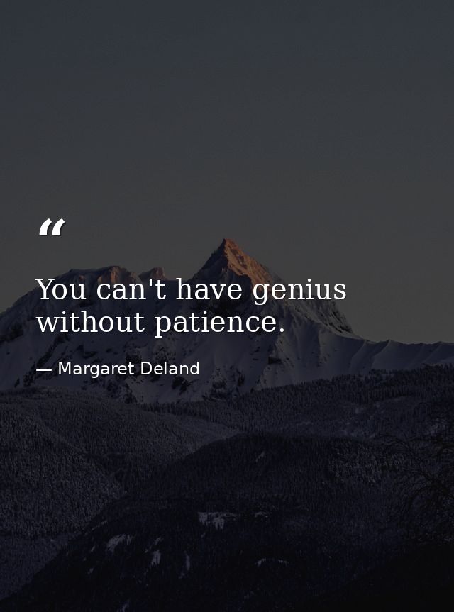 You can't have genius without patience. — Margaret Deland