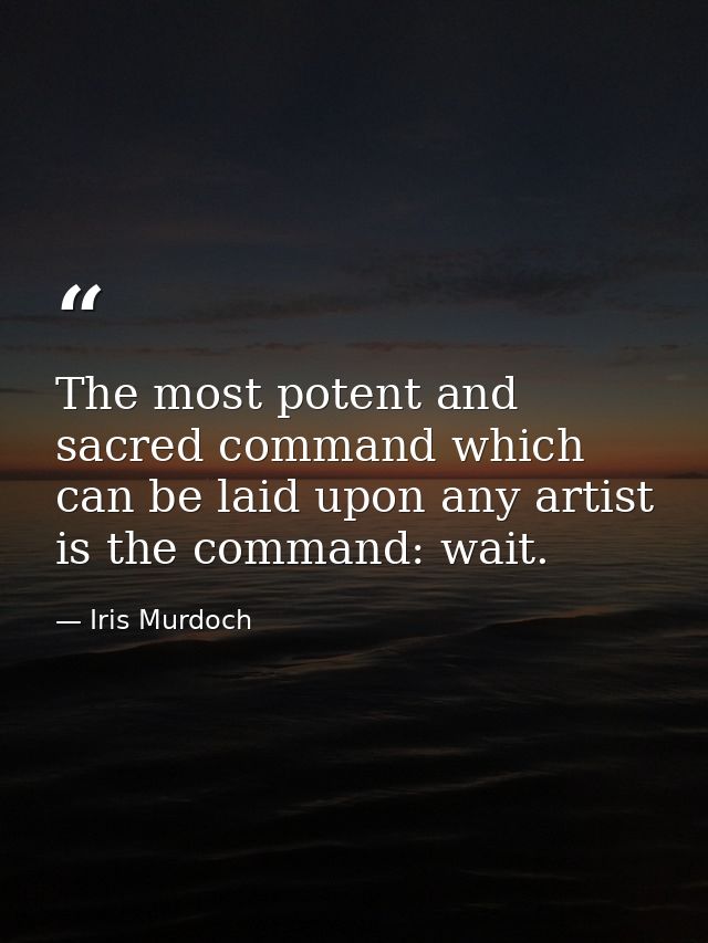 The most potent and sacred command which can be laid upon any artist is the command: wait. — Iris Murdoch
