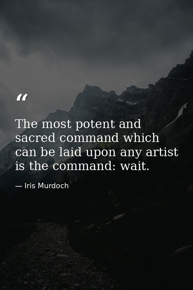 The most potent and sacred command which can be laid upon any artist is the command: wait. — Iris Murdoch