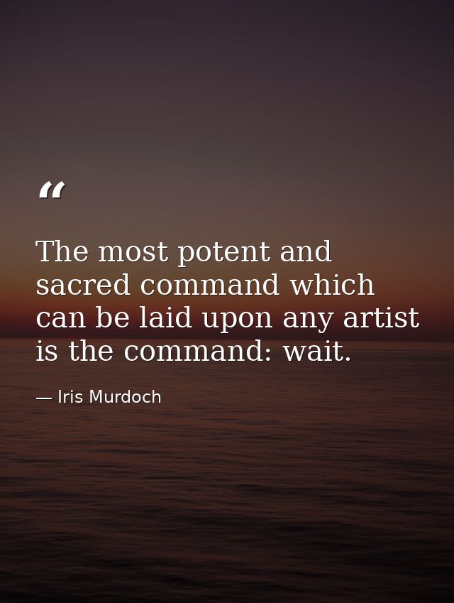 The most potent and sacred command which can be laid upon any artist is the command: wait. — Iris Murdoch