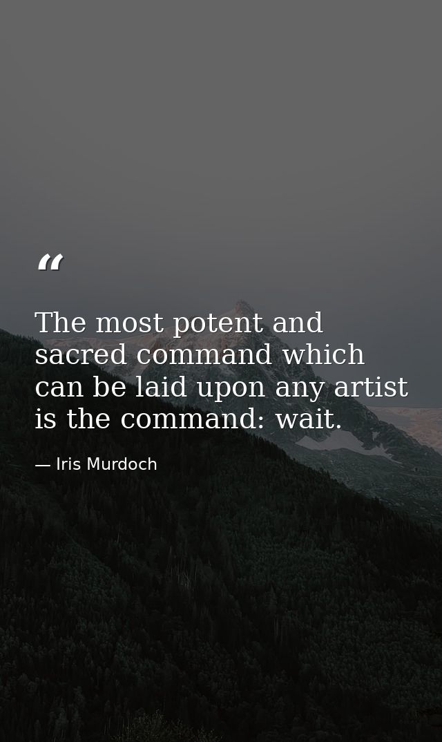 The most potent and sacred command which can be laid upon any artist is the command: wait. — Iris Murdoch