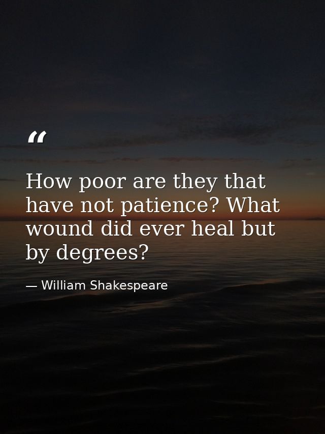 How poor are they that have not patience? What wound did ever heal but by degrees? — William Shakespeare