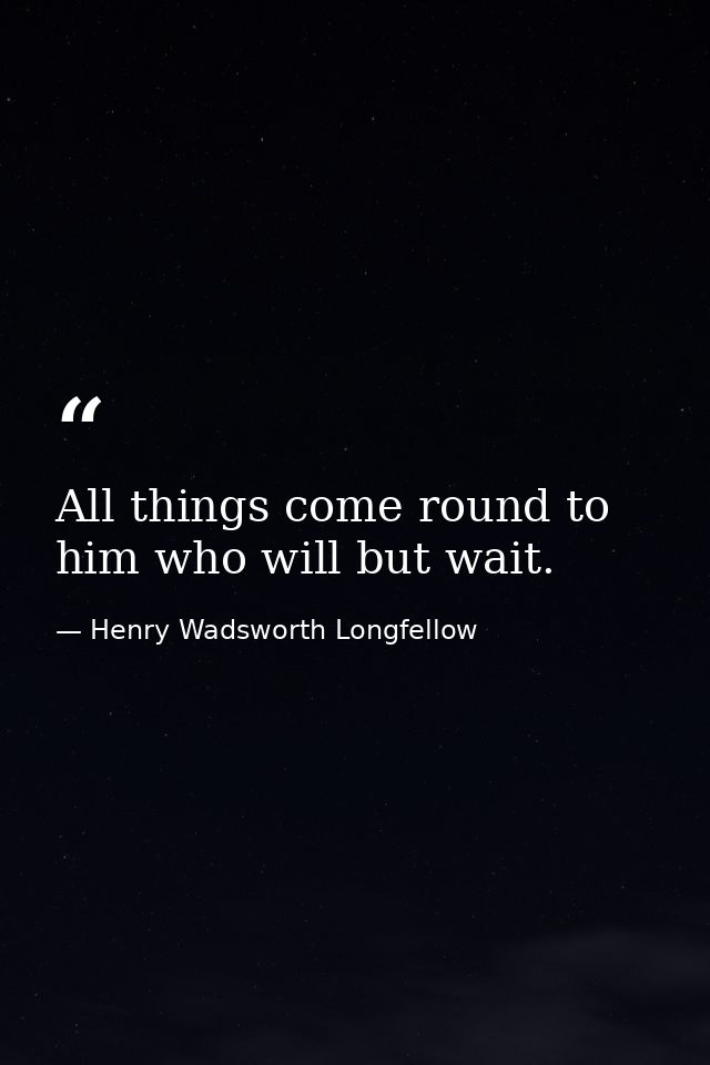 All things come round to him who will but wait. — Henry Wadsworth Longfellow