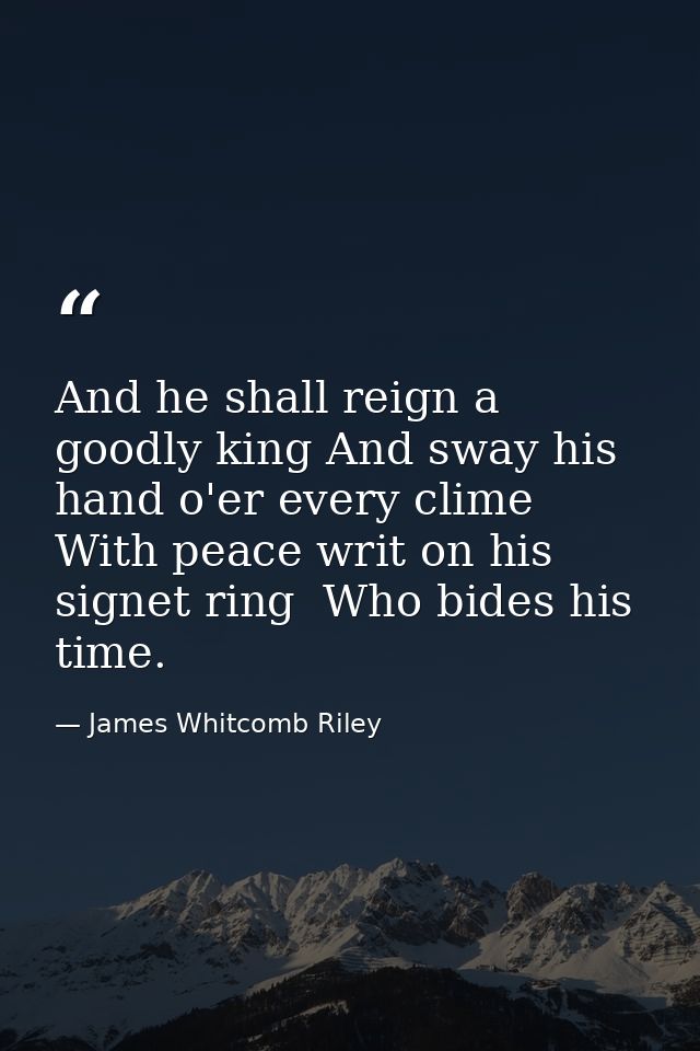 And he shall reign a goodly king And sway his hand o'er every clime With peace writ on his signet ring  Who bides his ti — James Whitcomb Riley